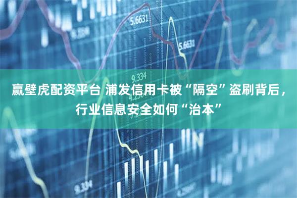 赢壁虎配资平台 浦发信用卡被“隔空”盗刷背后，行业信息安全如何“治本”