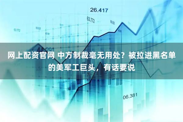 网上配资官网 中方制裁毫无用处？被拉进黑名单的美军工巨头，有话要说