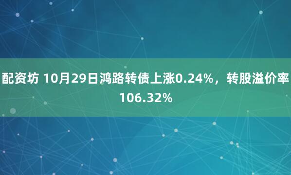 配资坊 10月29日鸿路转债上涨0.24%,转股溢价率106.32%