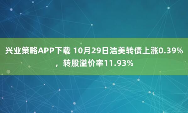 兴业策略APP下载 10月29日洁美转债上涨0.39%，转股溢价率11.93%