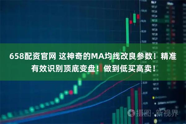 658配资官网 这神奇的MA均线改良参数！精准有效识别顶底变盘！做到低买高卖！