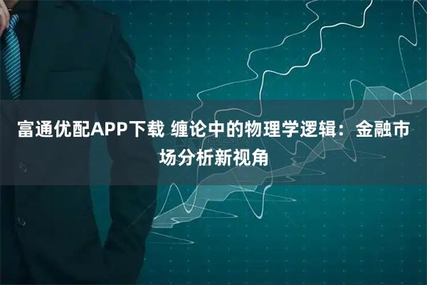 富通优配APP下载 缠论中的物理学逻辑:金融市场分析新视角