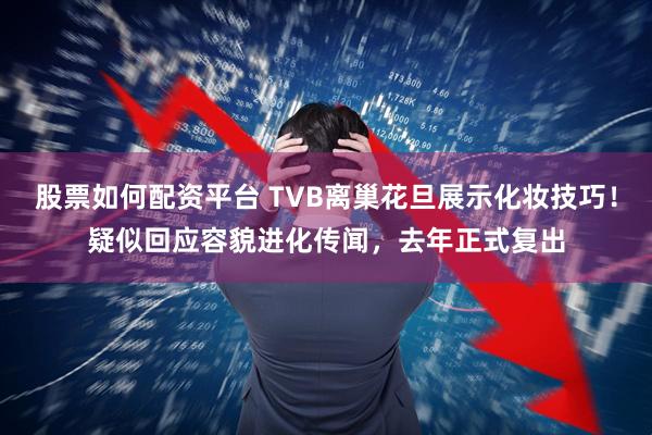 股票如何配资平台 TVB离巢花旦展示化妆技巧!疑似回应容貌进化传闻,去年正式复出