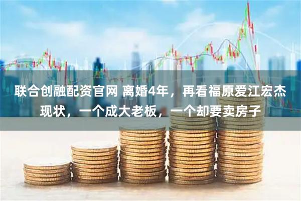 联合创融配资官网 离婚4年,再看福原爱江宏杰现状,一个成大老板,一个却要卖房子