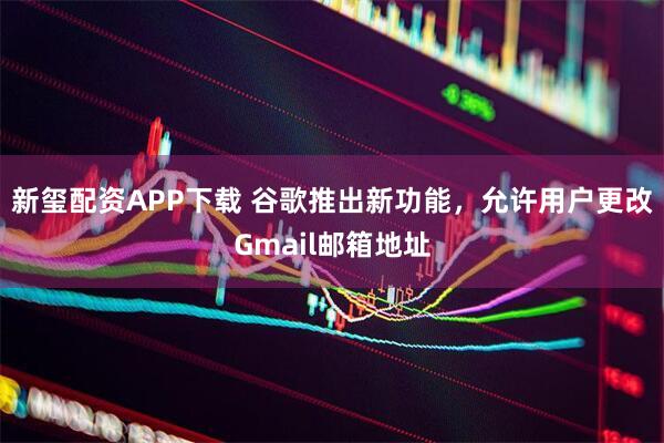新玺配资APP下载 谷歌推出新功能，允许用户更改Gmail邮箱地址