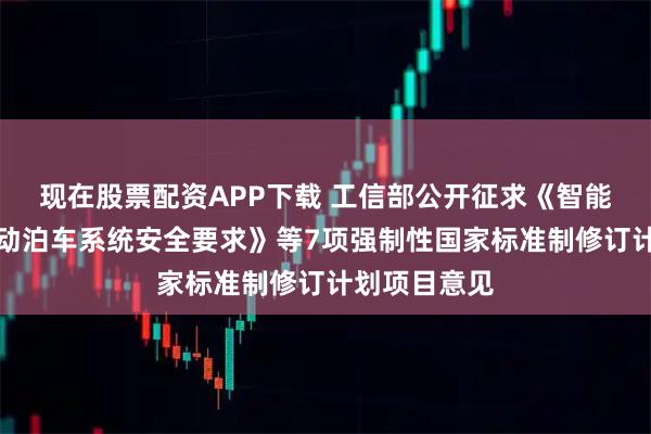 现在股票配资APP下载 工信部公开征求《智能网联汽车自动泊车系统安全要求》等7项强制性国家标准制修订计划项目意见