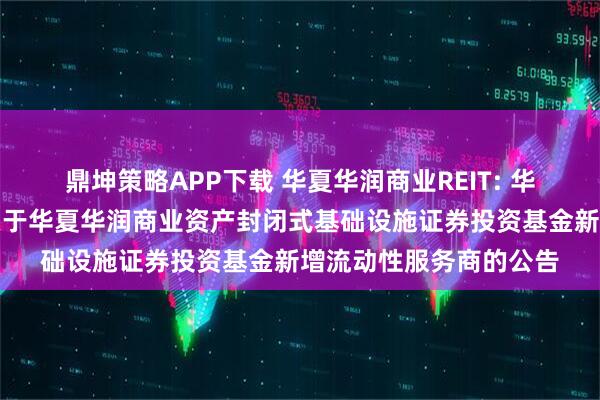 鼎坤策略APP下载 华夏华润商业REIT: 华夏基金管理有限公司关于华夏华润商业资产封闭式基础设施证券投资基金新增流动性服务商的公告