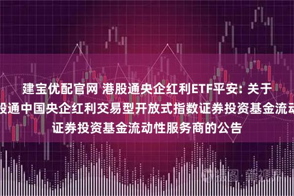 建宝优配官网 港股通央企红利ETF平安: 关于新增平安恒生港股通中国央企红利交易型开放式指数证券投资基金流动性服务商的公告