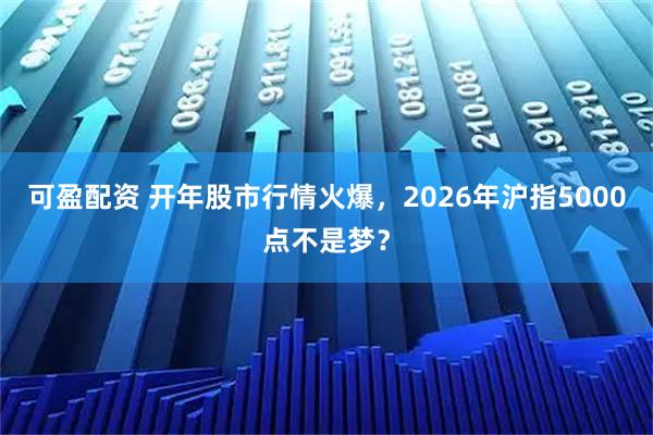可盈配资 开年股市行情火爆，2026年沪指5000点不是梦？