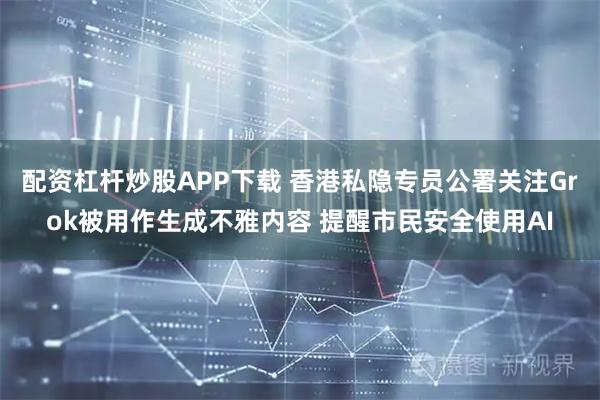 配资杠杆炒股APP下载 香港私隐专员公署关注Grok被用作生成不雅内容 提醒市民安全使用AI