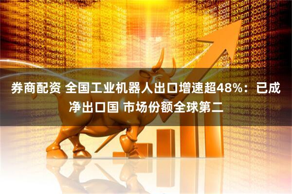 券商配资 全国工业机器人出口增速超48%：已成净出口国 市场份额全球第二