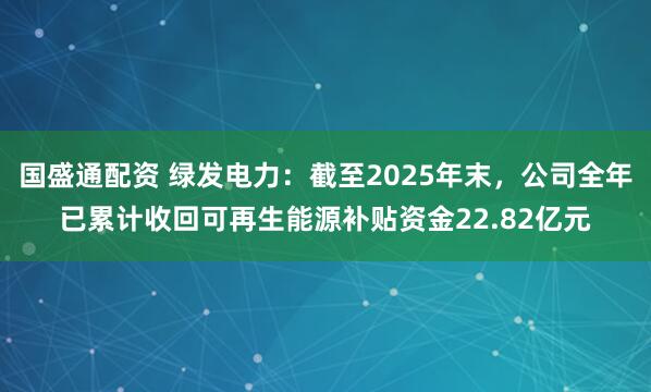 国盛通配资 绿发电力：截至2025年末，公司全年已累计收回可再生能源补贴资金22.82亿元