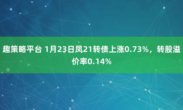 趣策略平台 1月23日凤21转债上涨0.73%，转股溢价率0.14%