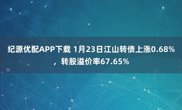 纪源优配APP下载 1月23日江山转债上涨0.68%，转股溢价率67.65%