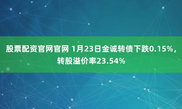 股票配资官网官网 1月23日金诚转债下跌0.15%，转股溢价率23.54%