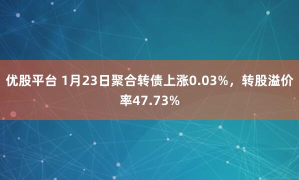优股平台 1月23日聚合转债上涨0.03%，转股溢价率47.73%
