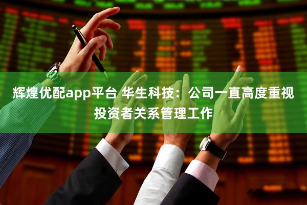 辉煌优配app平台 华生科技：公司一直高度重视投资者关系管理工作