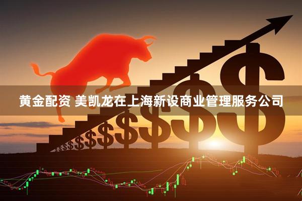 黄金配资 美凯龙在上海新设商业管理服务公司