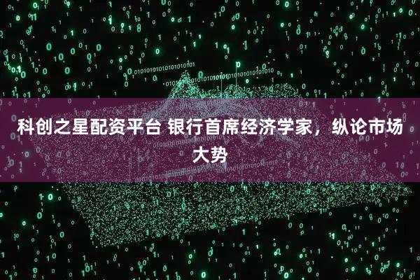 科创之星配资平台 银行首席经济学家，纵论市场大势
