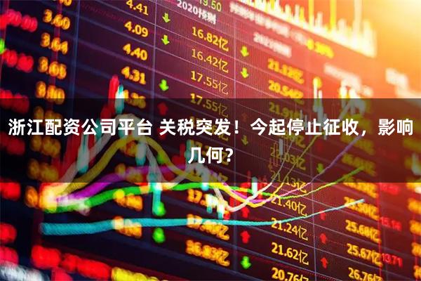 浙江配资公司平台 关税突发！今起停止征收，影响几何？