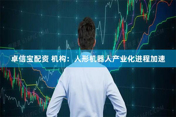 卓信宝配资 机构：人形机器人产业化进程加速