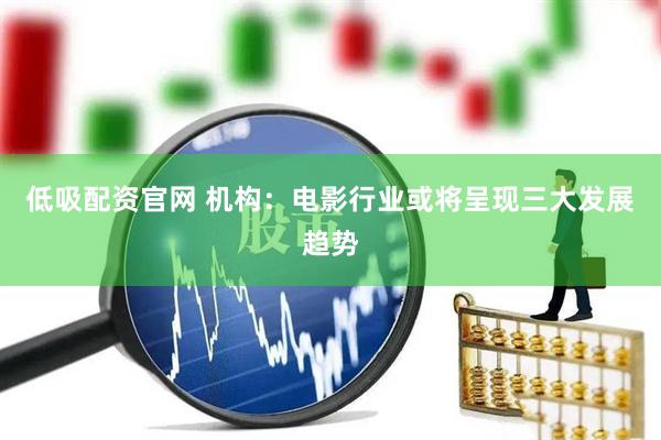 低吸配资官网 机构：电影行业或将呈现三大发展趋势