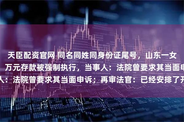 天臣配资官网 同名同姓同身份证尾号,山东一女子反映遭异地法院错判,万元存款被强制执行,当事人:法院曾要求其当面申诉;再审法官:已经安排了开庭