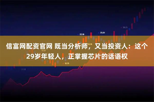 信富网配资官网 既当分析师,又当投资人:这个29岁年轻人,正掌握芯片的话语权