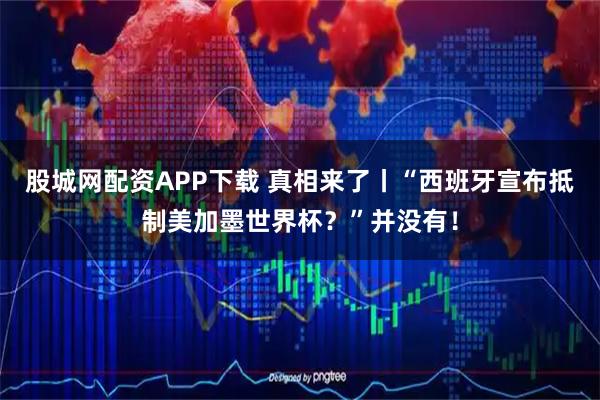 股城网配资APP下载 真相来了丨“西班牙宣布抵制美加墨世界杯？”并没有！