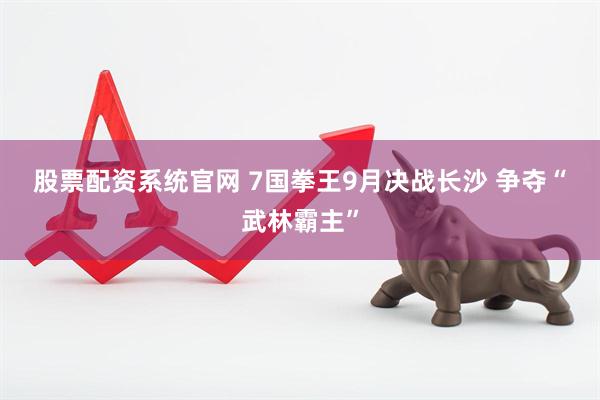 股票配资系统官网 7国拳王9月决战长沙 争夺“武林霸主”