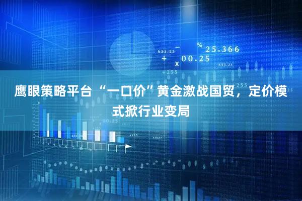 鹰眼策略平台 “一口价”黄金激战国贸，定价模式掀行业变局