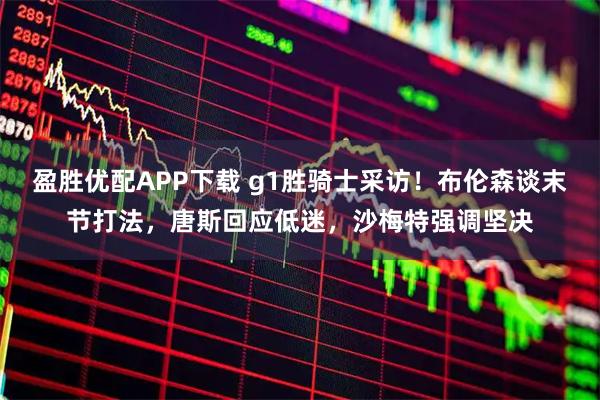 盈胜优配APP下载 g1胜骑士采访！布伦森谈末节打法，唐斯回应低迷，沙梅特强调坚决