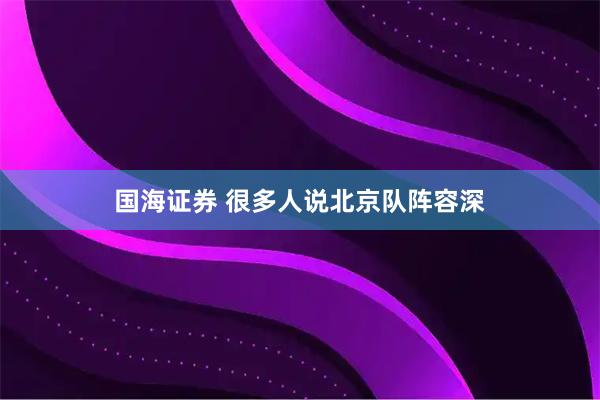 国海证券 很多人说北京队阵容深