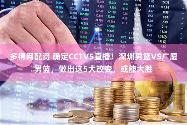 多得网配资 确定CCTV5直播！深圳男篮VS广厦男篮，做出这5大改变，或能大胜