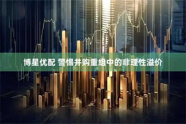 博星优配 警惕并购重组中的非理性溢价