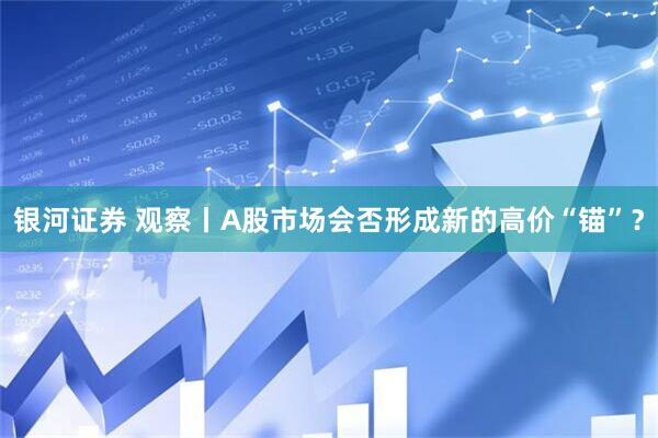 银河证券 观察丨A股市场会否形成新的高价“锚”？