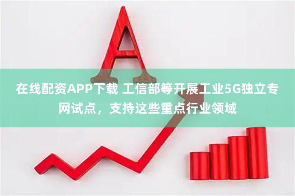 在线配资APP下载 工信部等开展工业5G独立专网试点，支持这些重点行业领域
