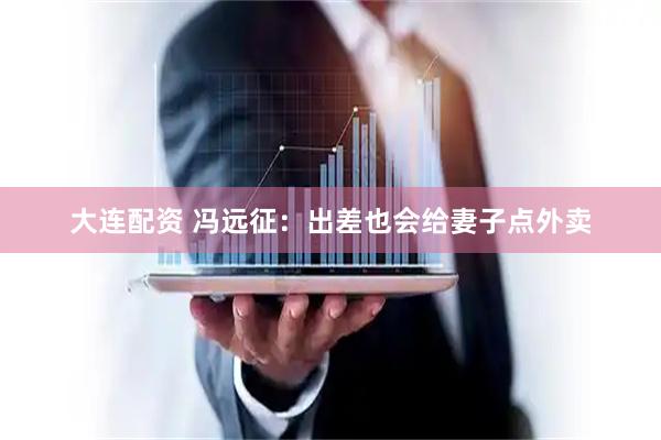 大连配资 冯远征：出差也会给妻子点外卖
